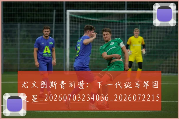 尤文图斯青训营：下一代斑马军团之星_20260703234036_20260722151841