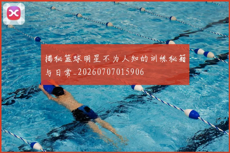 揭秘篮球明星不为人知的训练秘籍与日常_20260707015906
