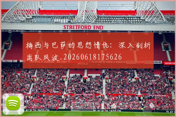 梅西与巴萨的恩怨情仇:深入剖析离队风波_20260618175626