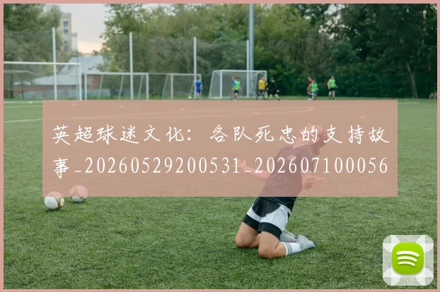 英超球迷文化：各队死忠的支持故事_20260529200531_20260710005647