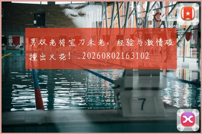 男双老将宝刀未老,经验与激情碰撞出火花!_20260802163102