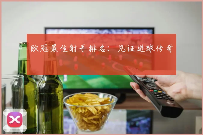 欧冠最佳射手排名:见证进球传奇