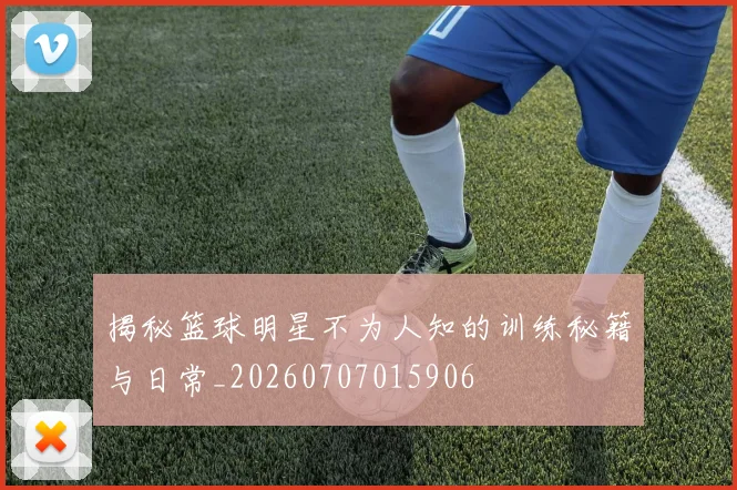 揭秘篮球明星不为人知的训练秘籍与日常_20260707015906