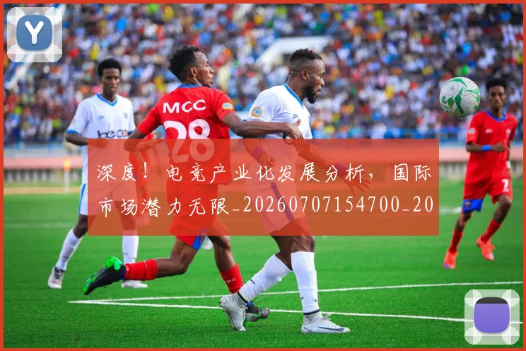 深度!电竞产业化发展分析,国际市场潜力无限_20260707154700_20260802152651