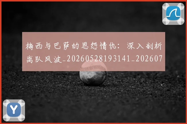 梅西与巴萨的恩怨情仇:深入剖析离队风波_20260528193141_20260707022804_20260731180232