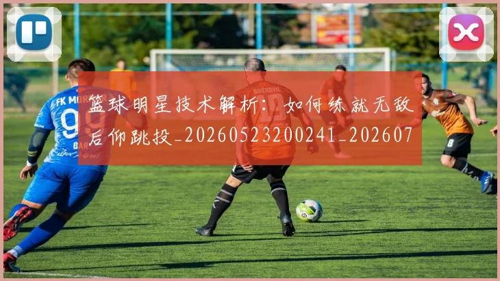 篮球明星技术解析:如何练就无敌后仰跳投_20260523200241_20260708200320