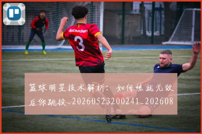 篮球明星技术解析：如何练就无敌后仰跳投_20260523200241_20260804164722