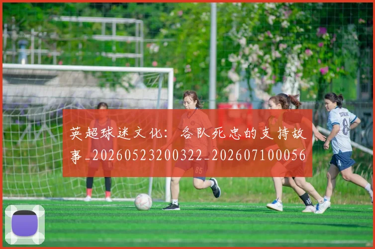 英超球迷文化：各队死忠的支持故事_20260523200322_20260710005645_20260803145527