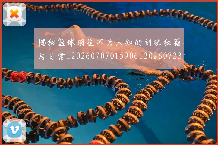 揭秘篮球明星不为人知的训练秘籍与日常_20260707015906_20260723184308