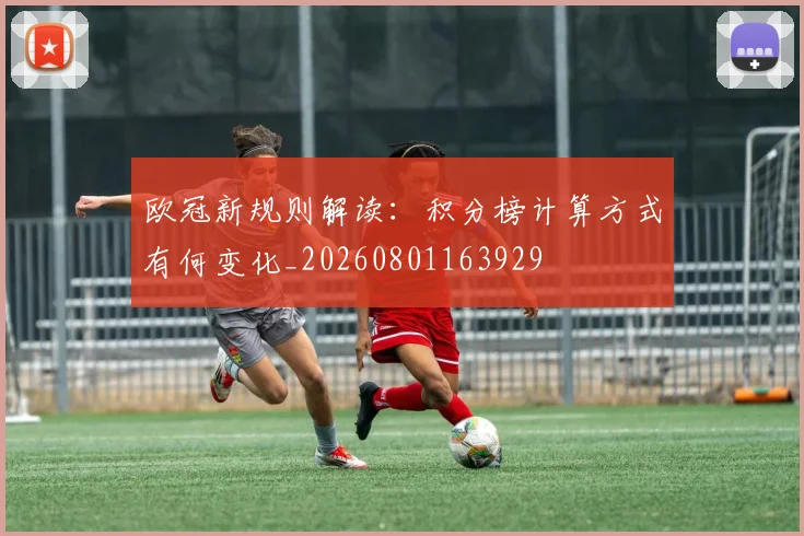 欧冠新规则解读:积分榜计算方式有何变化_20260801163929