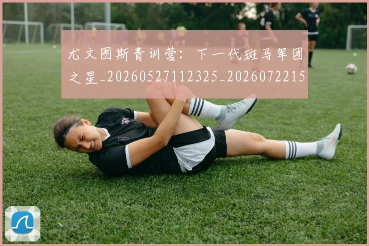 尤文图斯青训营:下一代斑马军团之星_20260527112325_20260722151840