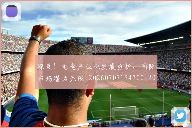 深度！电竞产业化发展分析，国际市场潜力无限_20260707154700_20260802152651