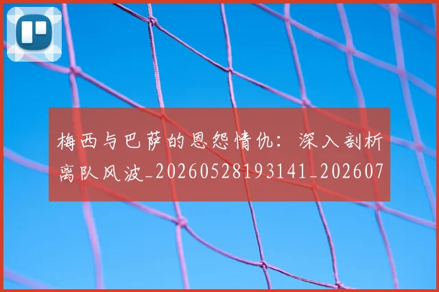 梅西与巴萨的恩怨情仇:深入剖析离队风波_20260528193141_20260707022804_20260731180232