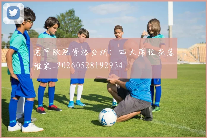 意甲欧冠资格分析:四大席位花落谁家_20260528192934