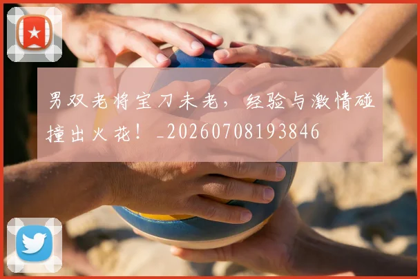 男双老将宝刀未老，经验与激情碰撞出火花！_20260708193846