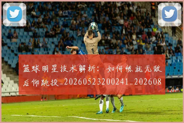 篮球明星技术解析:如何练就无敌后仰跳投_20260523200241_20260804164722