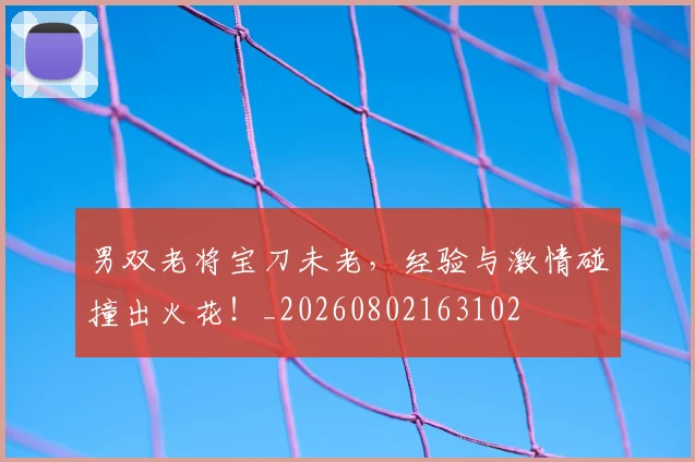 男双老将宝刀未老,经验与激情碰撞出火花!_20260802163102